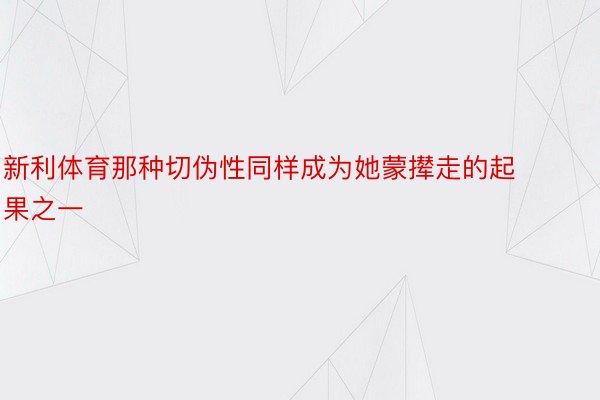 新利体育那种切伪性同样成为她蒙撵走的起果之一