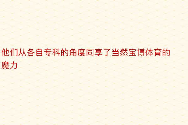 他们从各自专科的角度同享了当然宝博体育的魔力