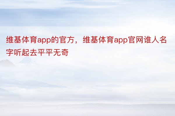 维基体育app的官方，维基体育app官网谁人名字听起去平平无奇