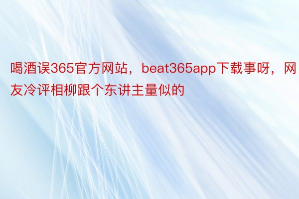 喝酒误365官方网站，beat365app下载事呀，网友冷评相柳跟个东讲主量似的