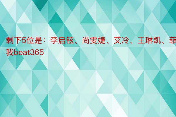 剩下5位是：李启铉、尚雯婕、艾冷、王琳凯、菲讲我beat365