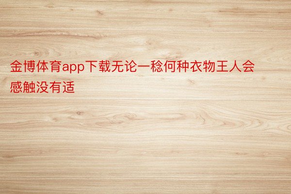 金博体育app下载无论一稔何种衣物王人会感触没有适