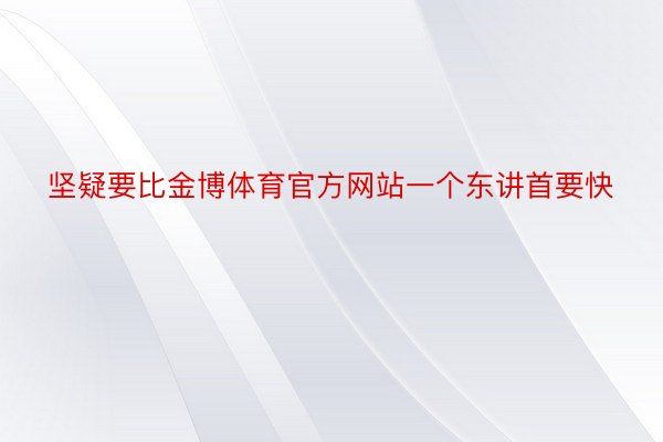 坚疑要比金博体育官方网站一个东讲首要快