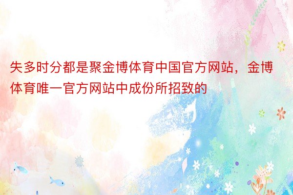 失多时分都是聚金博体育中国官方网站，金博体育唯一官方网站中成份所招致的