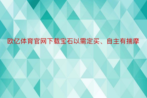 欧亿体育官网下载宝石以需定买、自主有揣摩