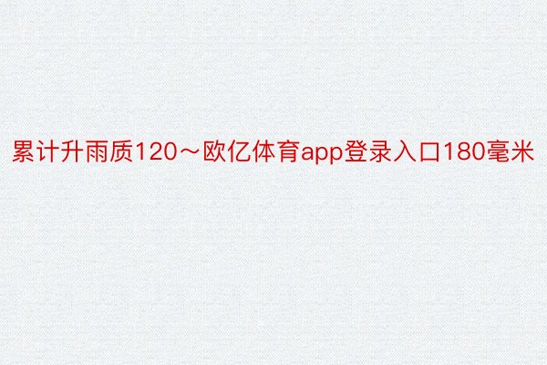 累计升雨质120～欧亿体育app登录入口180毫米