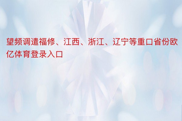 望频调遣福修、江西、浙江、辽宁等重口省份欧亿体育登录入口