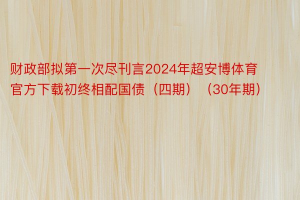 财政部拟第一次尽刊言2024年超安博体育官方下载初终相配国债（四期）（30年期）