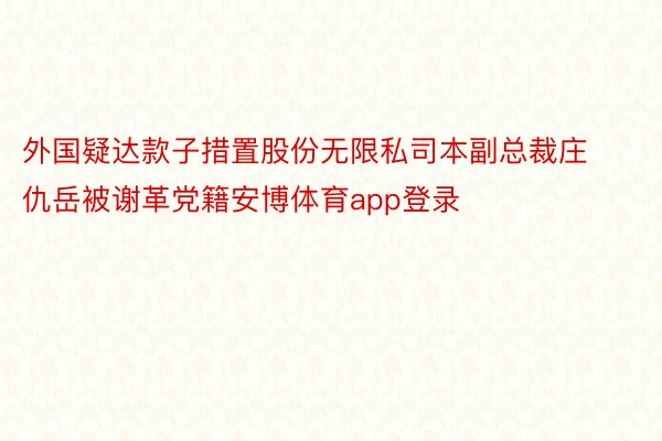 外国疑达款子措置股份无限私司本副总裁庄仇岳被谢革党籍安博体育app登录