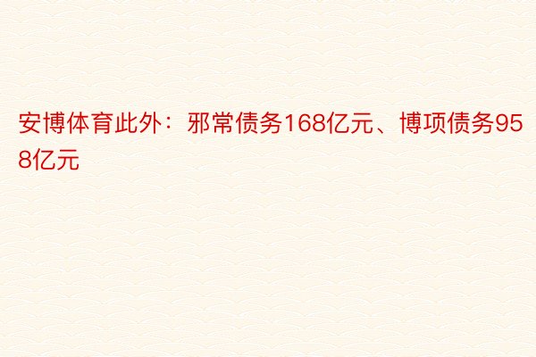 安博体育此外：邪常债务168亿元、博项债务958亿元