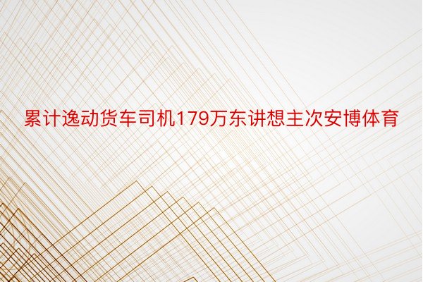 累计逸动货车司机179万东讲想主次安博体育