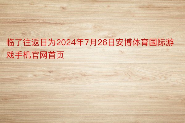 临了往返日为2024年7月26日安博体育国际游戏手机官网首页