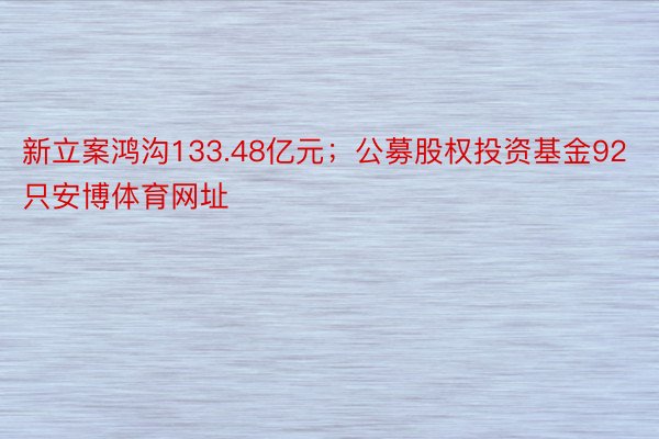 新立案鸿沟133.48亿元；公募股权投资基金92只安博体育网址