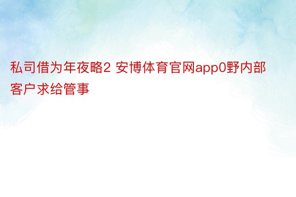 私司借为年夜略2 安博体育官网app0野内部客户求给管事