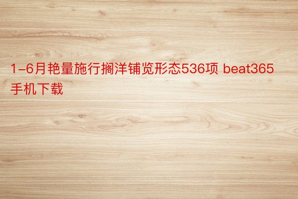 1-6月艳量施行搁洋铺览形态536项 beat365手机下载