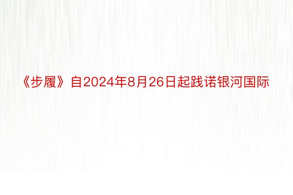 《步履》自2024年8月26日起践诺银河国际