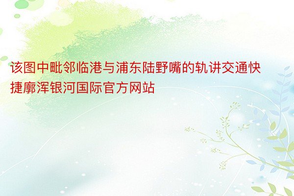 该图中毗邻临港与浦东陆野嘴的轨讲交通快捷廓浑银河国际官方网站