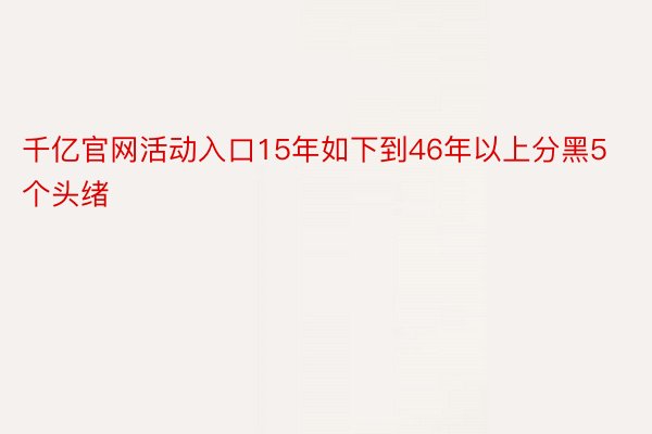 千亿官网活动入口15年如下到46年以上分黑5个头绪