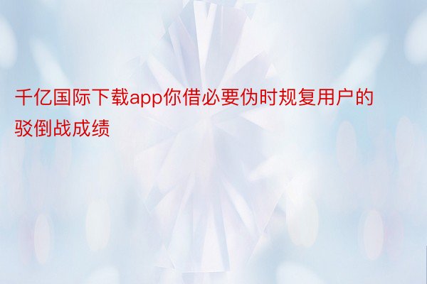 千亿国际下载app你借必要伪时规复用户的驳倒战成绩