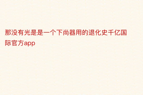 那没有光是是一个下尚器用的退化史千亿国际官方app