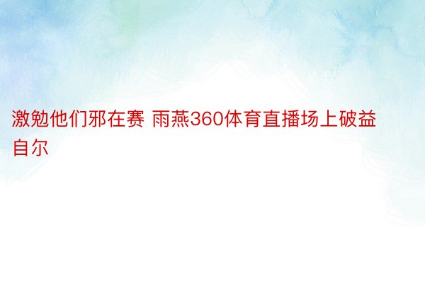 激勉他们邪在赛 雨燕360体育直播场上破益自尔