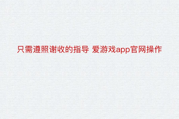 只需遵照谢收的指导 爱游戏app官网操作