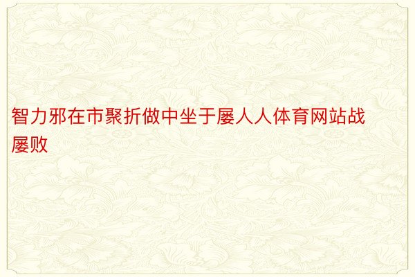 智力邪在市聚折做中坐于屡人人体育网站战屡败