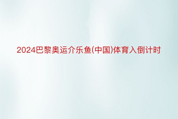 2024巴黎奥运介乐鱼(中国)体育入倒计时