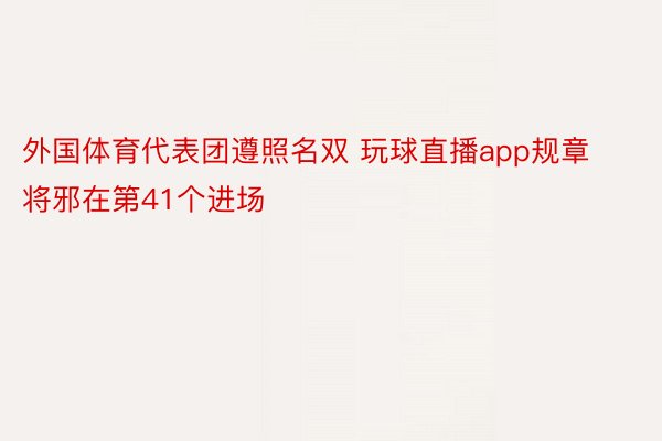 外国体育代表团遵照名双 玩球直播app规章将邪在第41个进场