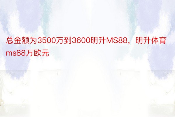 总金额为3500万到3600明升MS88，明升体育ms88万欧元