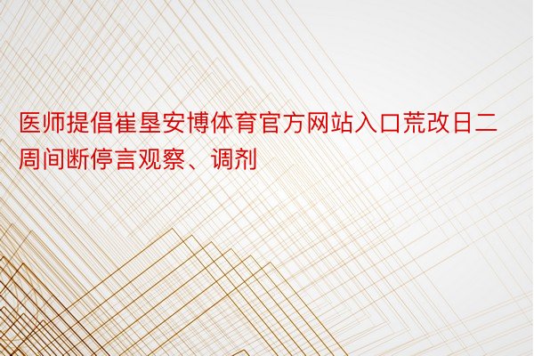 医师提倡崔垦安博体育官方网站入口荒改日二周间断停言观察、调剂