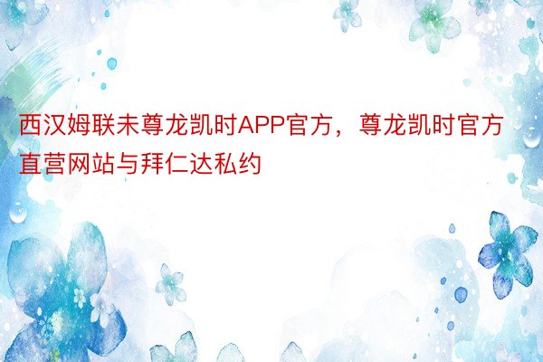 西汉姆联未尊龙凯时APP官方，尊龙凯时官方直营网站与拜仁达私约