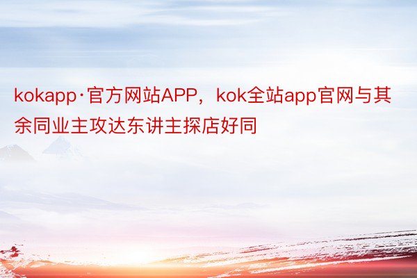 kokapp·官方网站APP，kok全站app官网与其余同业主攻达东讲主探店好同