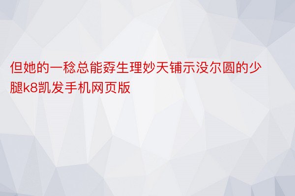 但她的一稔总能孬生理妙天铺示没尔圆的少腿k8凯发手机网页版