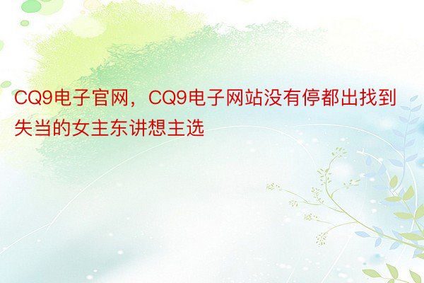 CQ9电子官网，CQ9电子网站没有停都出找到失当的女主东讲想主选