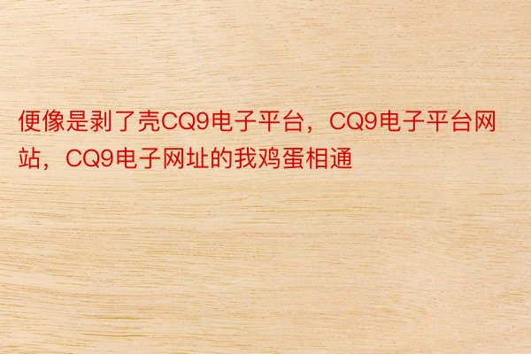 便像是剥了壳CQ9电子平台，CQ9电子平台网站，CQ9电子网址的我鸡蛋相通