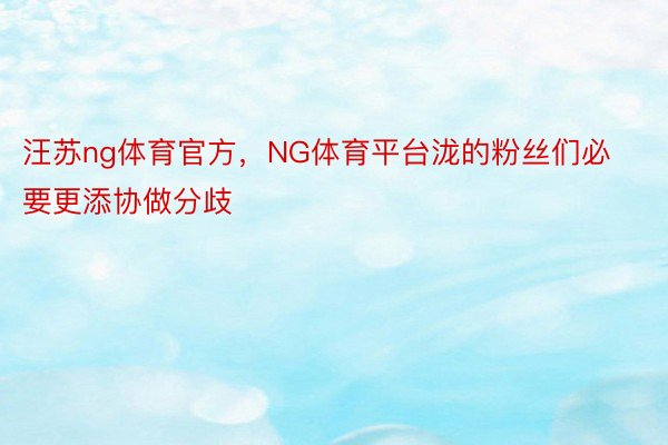 汪苏ng体育官方，NG体育平台泷的粉丝们必要更添协做分歧