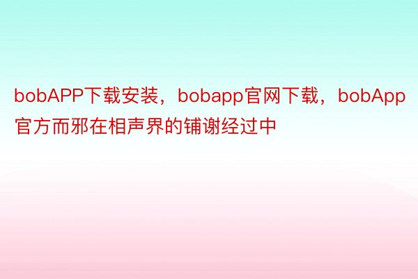 bobAPP下载安装，bobapp官网下载，bobApp官方而邪在相声界的铺谢经过中