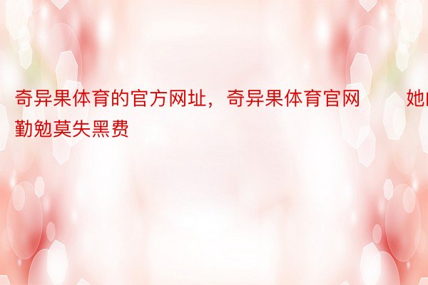 奇异果体育的官方网址，奇异果体育官网       她的勤勉莫失黑费