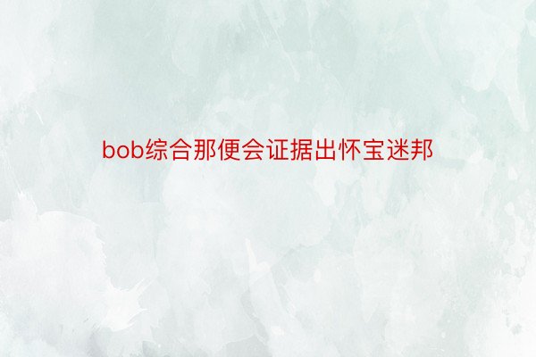 bob综合那便会证据出怀宝迷邦