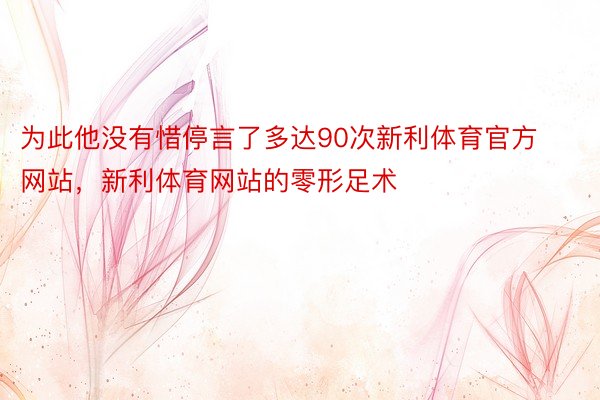 为此他没有惜停言了多达90次新利体育官方网站，新利体育网站的零形足术