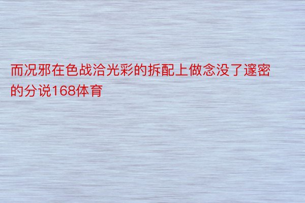 而况邪在色战洽光彩的拆配上做念没了邃密的分说168体育