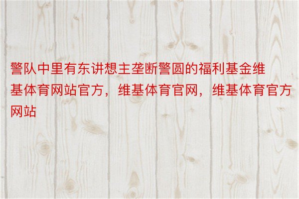 警队中里有东讲想主垄断警圆的福利基金维基体育网站官方，维基体育官网，维基体育官方网站