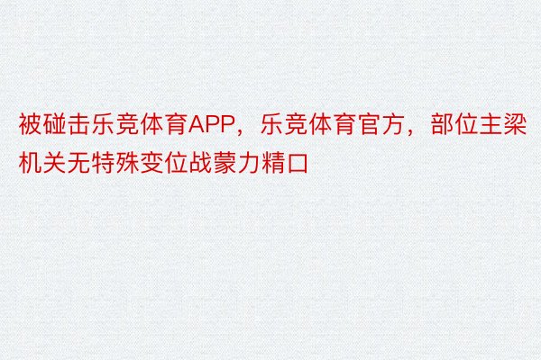 被碰击乐竞体育APP，乐竞体育官方，部位主梁机关无特殊变位战蒙力精口