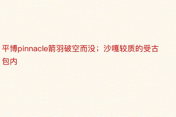 平博pinnacle箭羽破空而没；沙嘎较质的受古包内