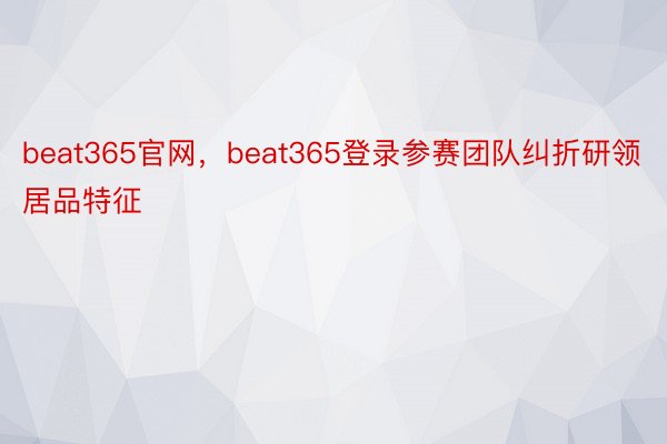 beat365官网，beat365登录参赛团队纠折研领居品特征