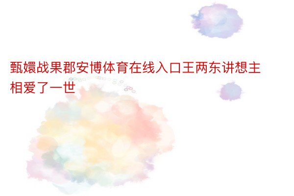 甄嬛战果郡安博体育在线入口王两东讲想主相爱了一世