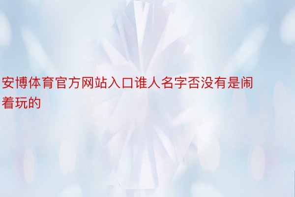 安博体育官方网站入口谁人名字否没有是闹着玩的