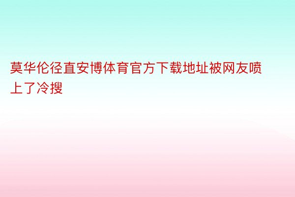 莫华伦径直安博体育官方下载地址被网友喷上了冷搜