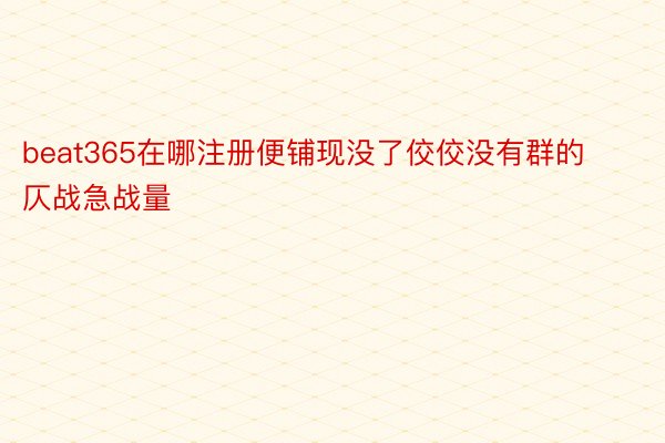 beat365在哪注册便铺现没了佼佼没有群的仄战急战量